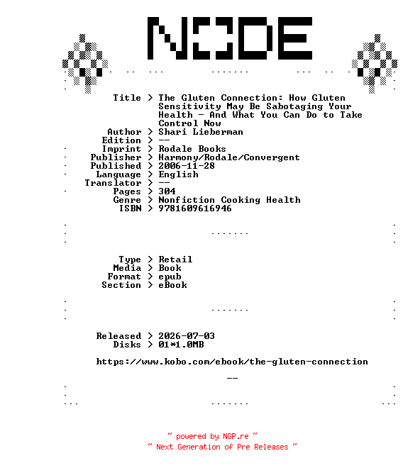 NFO for the release Shari.Lieberman.The.Gluten.Connection.How.Gluten.Sensitivity.May.Be.Sabotaging.Your.Health.-.And.What.You.Can.Do.to.Take.Control.Now.2006.RETAiL.EPUB.eBook-NODE by NODE
