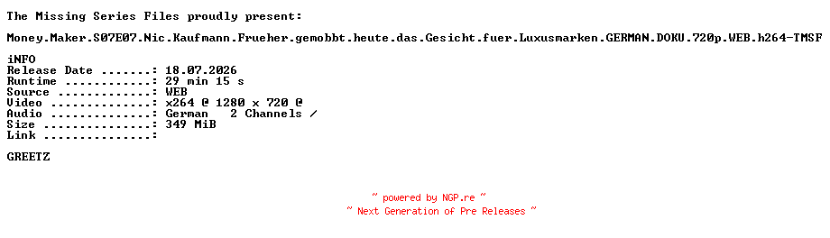 NFO for the release Money.Maker.S07E07.Nic.Kaufmann.Frueher.gemobbt.heute.das.Gesicht.fuer.Luxusmarken.GERMAN.DOKU.720p.WEB.h264-TMSF by TMSF